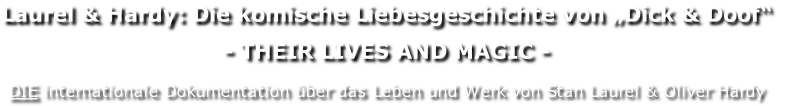 Laurel & Hardy: Die komische Liebesgeschichte von „Dick & Doof“
- THEIR LIVES AND MAGIC -

DIE internationale Dokumentation über das Leben und Werk von Stan Laurel & Oliver Hardy
